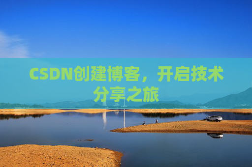 CSDN创建博客,开启技术分享之旅 CSDN创建博客,开启技术分享之旅